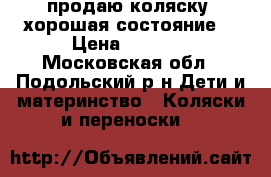 продаю коляску  хорошая состояние  › Цена ­ 8 000 - Московская обл., Подольский р-н Дети и материнство » Коляски и переноски   
